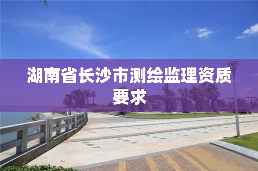 湖南省長沙市測繪監理資質要求