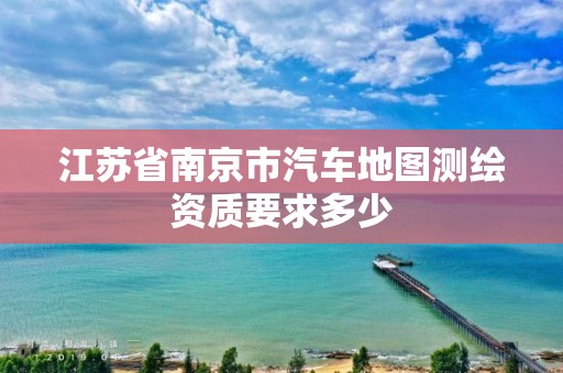 江蘇省南京市汽車地圖測(cè)繪資質(zhì)要求多少