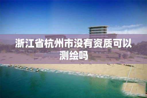 浙江省杭州市沒有資質可以測繪嗎