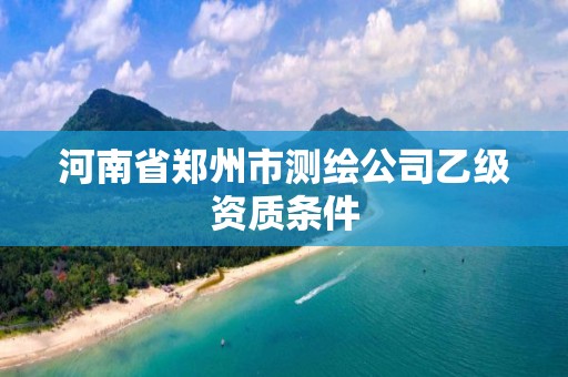 河南省鄭州市測繪公司乙級資質條件