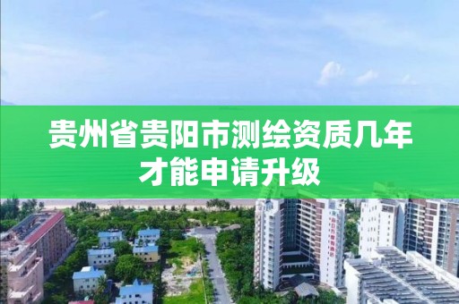 貴州省貴陽市測繪資質幾年才能申請升級