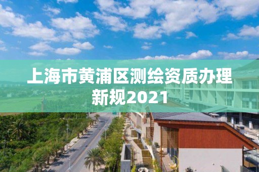 上海市黃浦區(qū)測(cè)繪資質(zhì)辦理新規(guī)2021