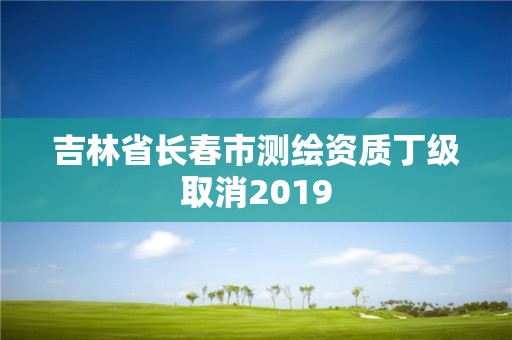 吉林省長春市測繪資質丁級取消2019