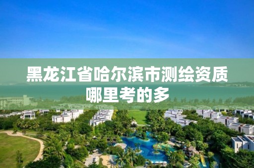 黑龍江省哈爾濱市測繪資質哪里考的多