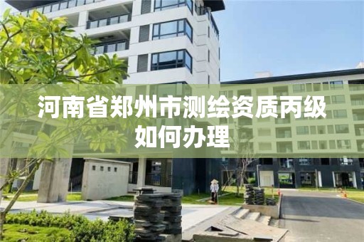 河南省鄭州市測繪資質丙級如何辦理