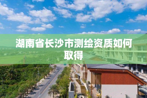 湖南省長沙市測繪資質如何取得