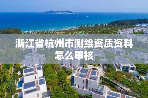 浙江省杭州市測繪資質資料怎么審核