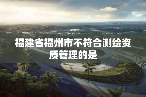 福建省福州市不符合測繪資質管理的是