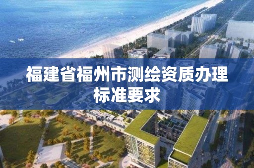 福建省福州市測繪資質辦理標準要求