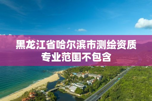 黑龍江省哈爾濱市測繪資質專業范圍不包含