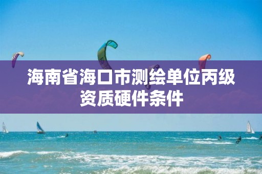 海南省海口市測繪單位丙級資質(zhì)硬件條件