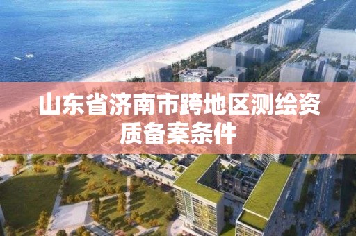 山東省濟南市跨地區測繪資質備案條件