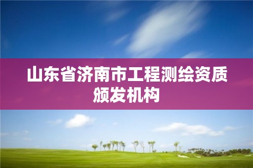 山東省濟南市工程測繪資質頒發機構