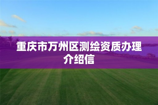 重慶市萬州區測繪資質辦理介紹信