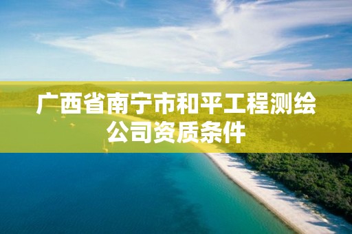 廣西省南寧市和平工程測(cè)繪公司資質(zhì)條件