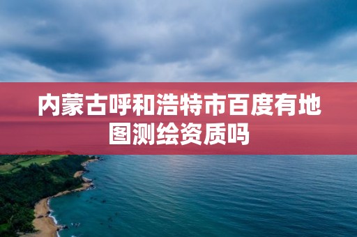 內蒙古呼和浩特市百度有地圖測繪資質嗎