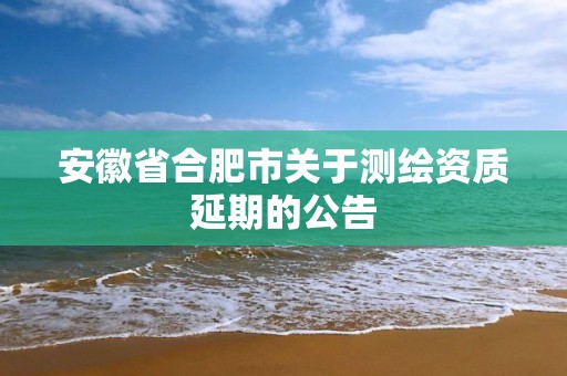 安徽省合肥市關于測繪資質延期的公告