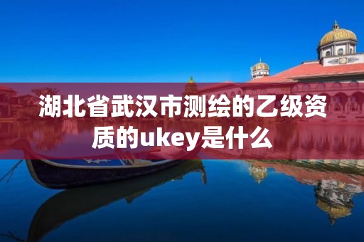 湖北省武漢市測繪的乙級資質的ukey是什么