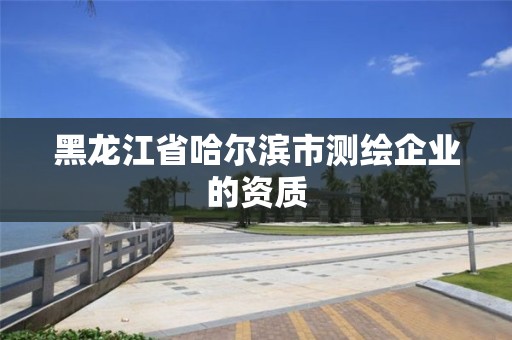 黑龍江省哈爾濱市測(cè)繪企業(yè)的資質(zhì)