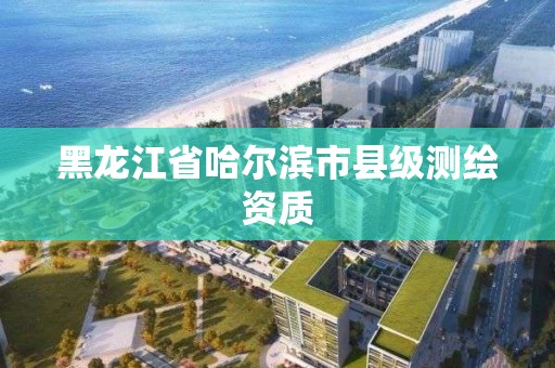 黑龍江省哈爾濱市縣級測繪資質(zhì)