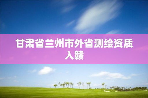 甘肅省蘭州市外省測繪資質入贛