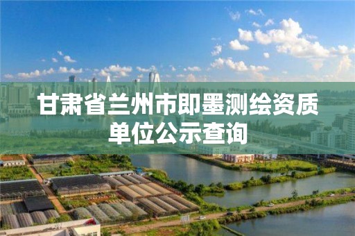 甘肅省蘭州市即墨測繪資質單位公示查詢