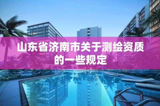 山東省濟(jì)南市關(guān)于測繪資質(zhì)的一些規(guī)定