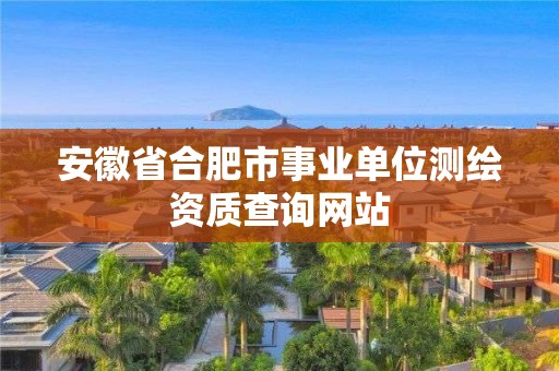 安徽省合肥市事業(yè)單位測繪資質(zhì)查詢網(wǎng)站