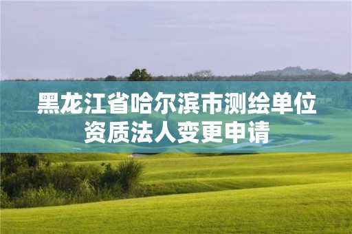 黑龍江省哈爾濱市測繪單位資質法人變更申請