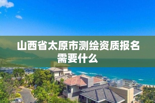 山西省太原市測繪資質(zhì)報名需要什么