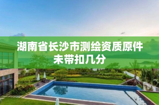 湖南省長沙市測繪資質(zhì)原件未帶扣幾分