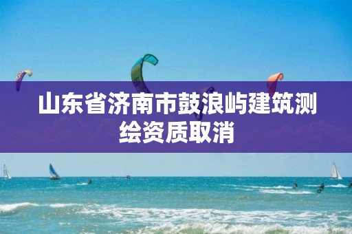 山東省濟南市鼓浪嶼建筑測繪資質取消