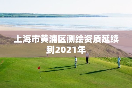 上海市黃浦區(qū)測(cè)繪資質(zhì)延續(xù)到2021年