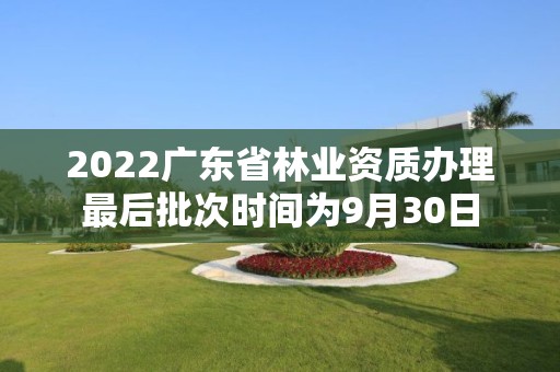 2022廣東省林業資質辦理最后批次時間為9月30日