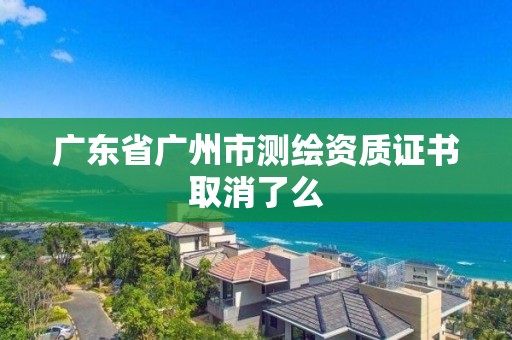 廣東省廣州市測繪資質證書取消了么