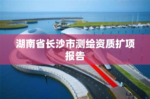 湖南省長沙市測繪資質擴項報告