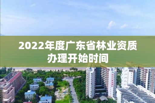 2022年度廣東省林業資質辦理開始時間