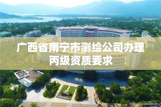 廣西省南寧市測繪公司辦理丙級資質要求