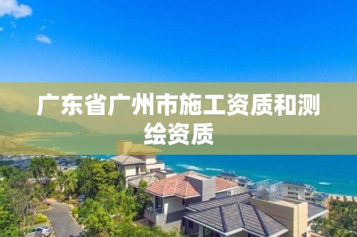 廣東省廣州市施工資質和測繪資質