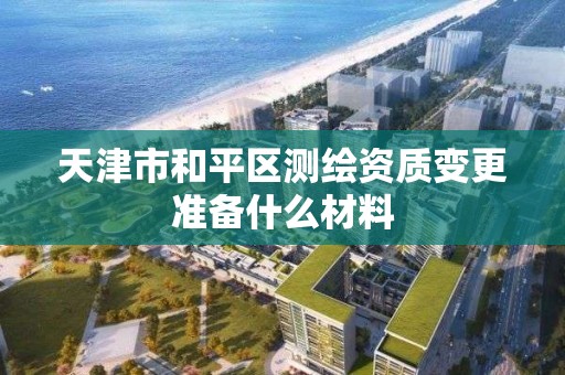 天津市和平區測繪資質變更準備什么材料