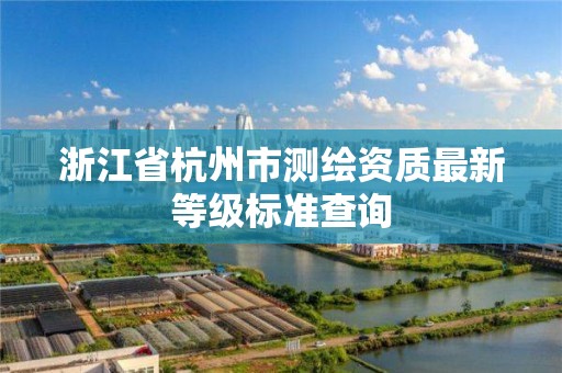 浙江省杭州市測繪資質(zhì)最新等級標(biāo)準(zhǔn)查詢