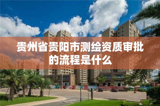 貴州省貴陽市測繪資質審批的流程是什么