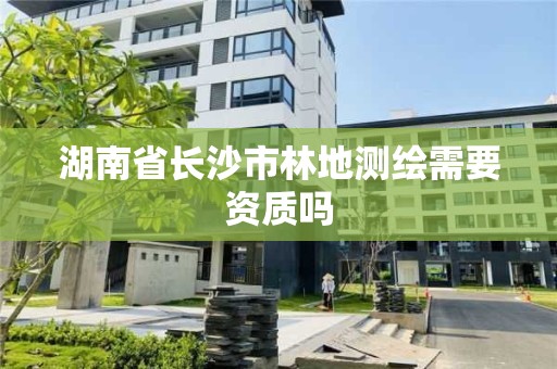 湖南省長沙市林地測繪需要資質嗎