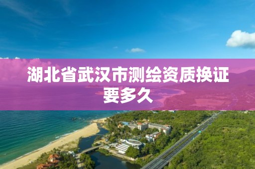 湖北省武漢市測繪資質換證要多久