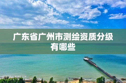 廣東省廣州市測(cè)繪資質(zhì)分級(jí)有哪些