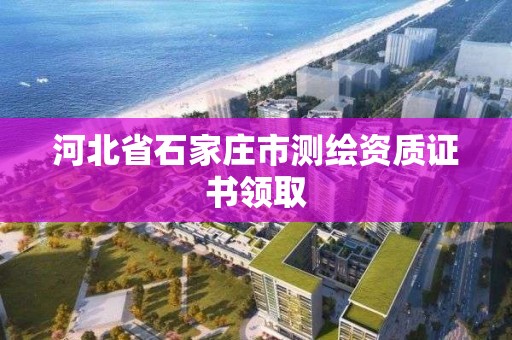 河北省石家莊市測繪資質證書領取