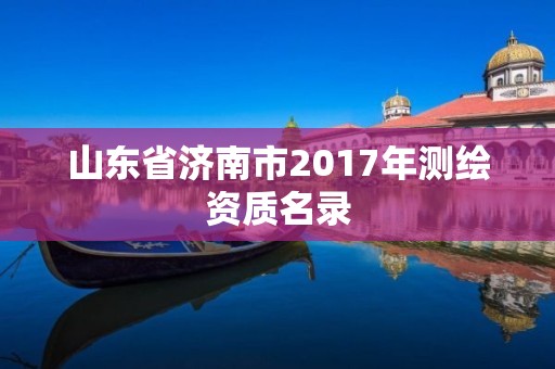 山東省濟南市2017年測繪資質名錄