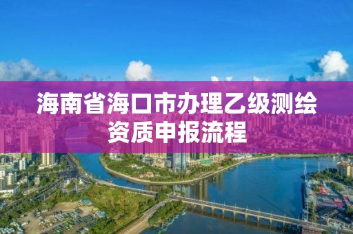 海南省海口市辦理乙級測繪資質申報流程