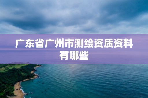 廣東省廣州市測繪資質資料有哪些