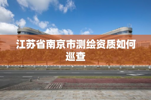 江蘇省南京市測繪資質如何巡查